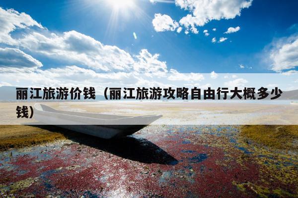 丽江旅游价钱（丽江旅游攻略自由行大概多少钱）