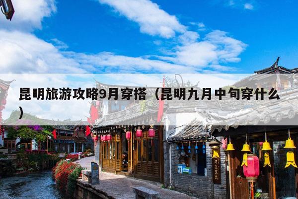 昆明旅游攻略9月穿搭（昆明九月中旬穿什么）