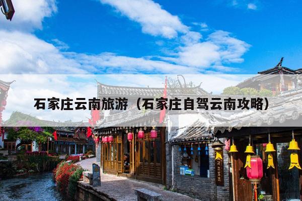 石家庄云南旅游（石家庄自驾云南攻略）