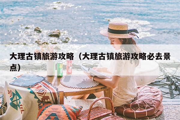 大理古镇旅游攻略（大理古镇旅游攻略必去景点）