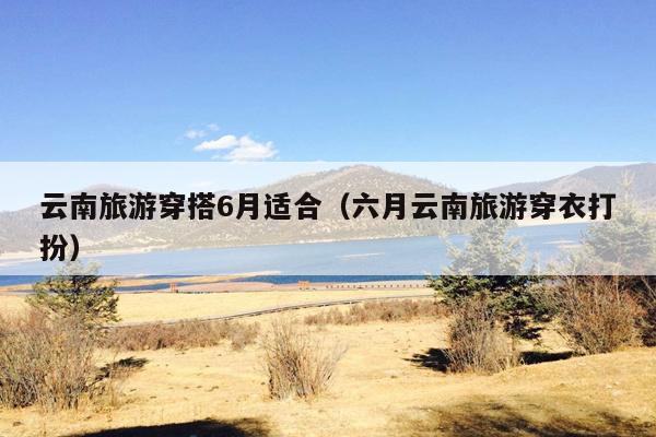 云南旅游穿搭6月适合（六月云南旅游穿衣打扮）
