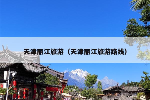 天津丽江旅游（天津丽江旅游路线）