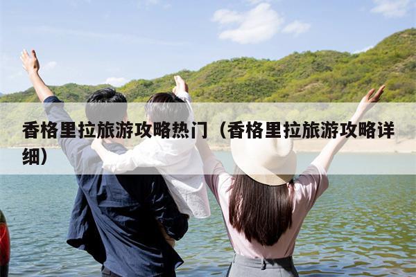 香格里拉旅游攻略热门（香格里拉旅游攻略详细）