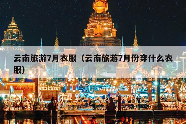 云南旅游7月衣服（云南旅游7月份穿什么衣服）