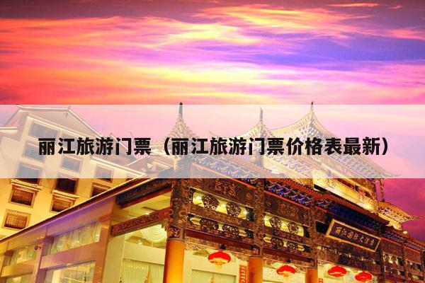 丽江旅游门票（丽江旅游门票价格表最新）