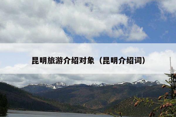 昆明旅游介绍对象（昆明介绍词）