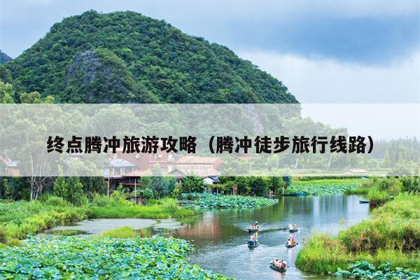 终点腾冲旅游攻略（腾冲徒步旅行线路）