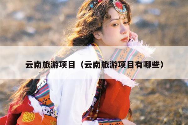 云南旅游项目（云南旅游项目有哪些）