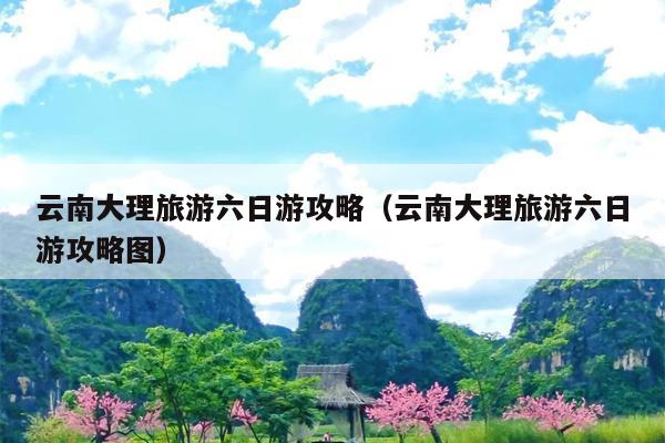 云南大理旅游六日游攻略（云南大理旅游六日游攻略图）