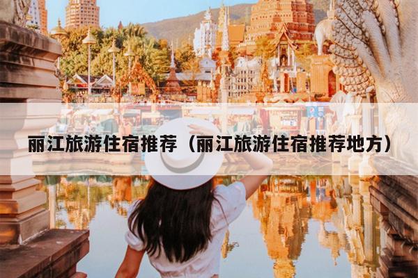 丽江旅游住宿推荐（丽江旅游住宿推荐地方）