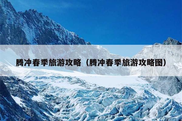 腾冲春季旅游攻略（腾冲春季旅游攻略图）