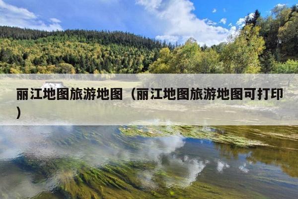 丽江地图旅游地图（丽江地图旅游地图可打印）