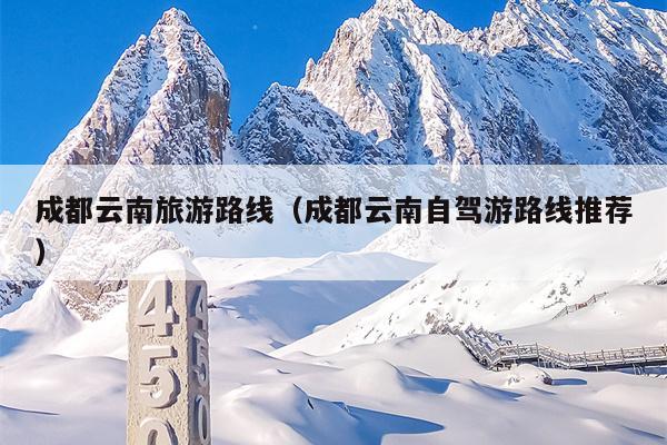 成都云南旅游路线（成都云南自驾游路线推荐）