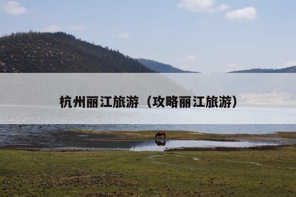 杭州丽江旅游（攻略丽江旅游）