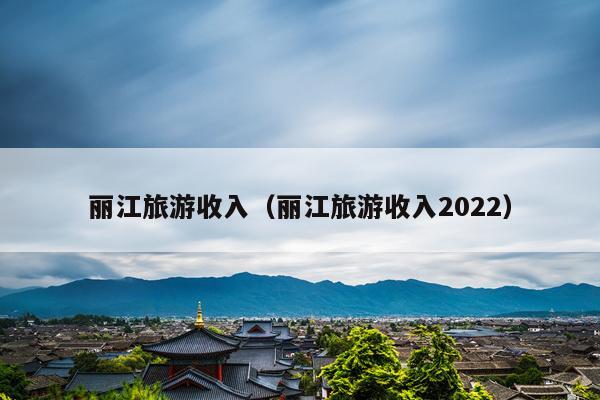 丽江旅游收入（丽江旅游收入2022）