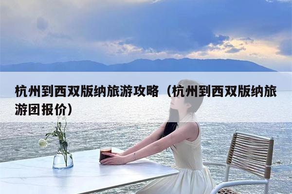 杭州到西双版纳旅游攻略（杭州到西双版纳旅游团报价）