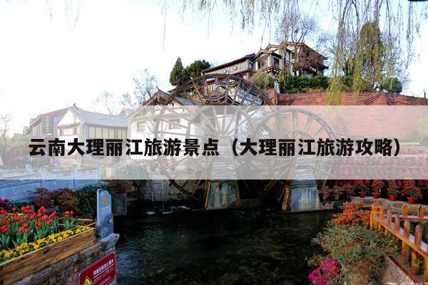 云南大理丽江旅游景点（大理丽江旅游攻略）