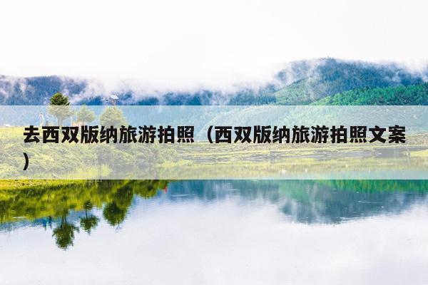 去西双版纳旅游拍照（西双版纳旅游拍照文案）