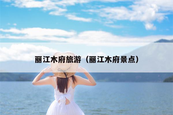 丽江木府旅游（丽江木府景点）