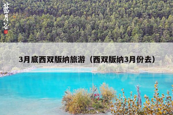 3月底西双版纳旅游（西双版纳3月份去）