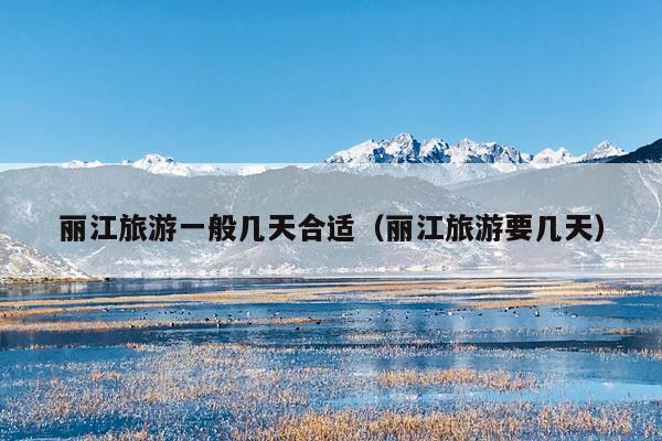 丽江旅游一般几天合适（丽江旅游要几天）