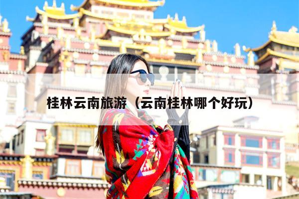 桂林云南旅游（云南桂林哪个好玩）