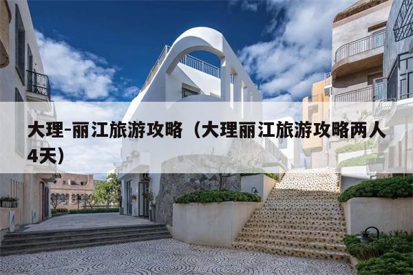 大理-丽江旅游攻略（大理丽江旅游攻略两人4天）