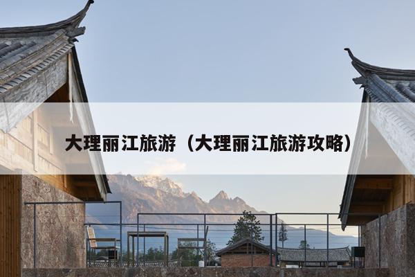 大理丽江旅游（大理丽江旅游攻略）