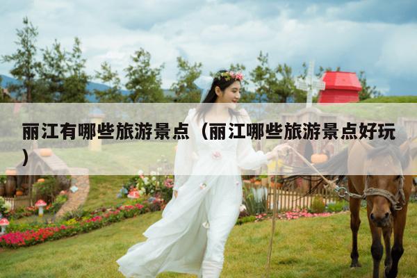 丽江有哪些旅游景点（丽江哪些旅游景点好玩）