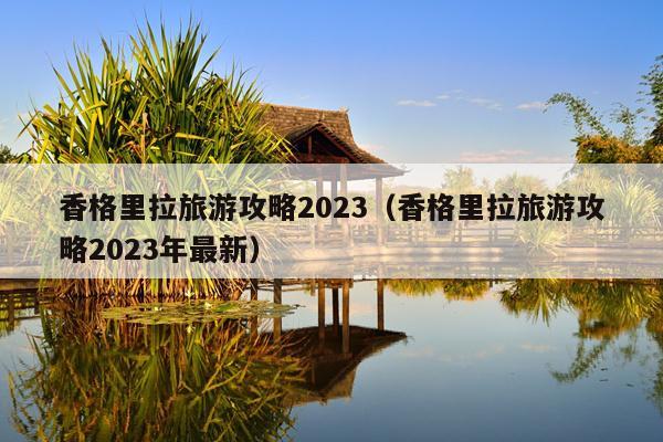 香格里拉旅游攻略2023（香格里拉旅游攻略2023年最新）