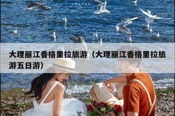 大理丽江香格里拉旅游（大理丽江香格里拉旅游五日游）