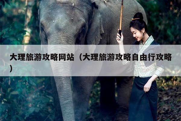大理旅游攻略网站（大理旅游攻略自由行攻略）