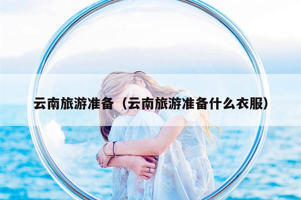 云南旅游准备（云南旅游准备什么衣服）