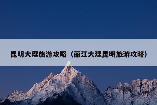 昆明大理旅游攻略（丽江大理昆明旅游攻略）