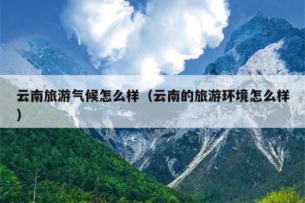 云南旅游气候怎么样（云南的旅游环境怎么样）