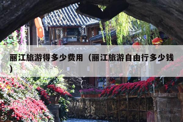 丽江旅游得多少费用（丽江旅游自由行多少钱）
