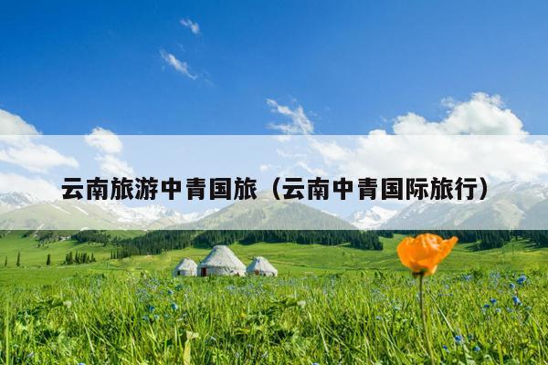 云南旅游中青国旅（云南中青国际旅行）