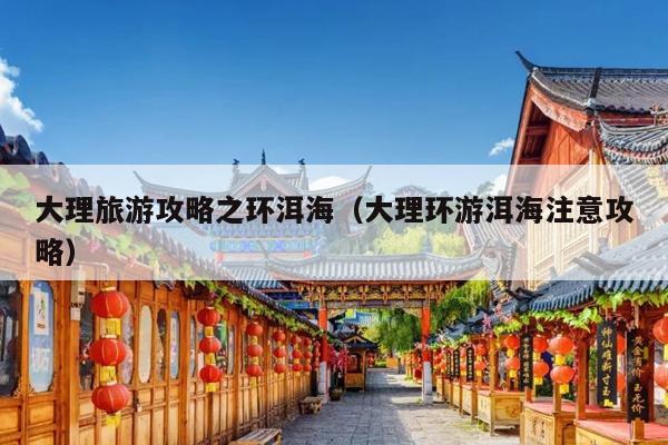 大理旅游攻略之环洱海（大理环游洱海注意攻略）