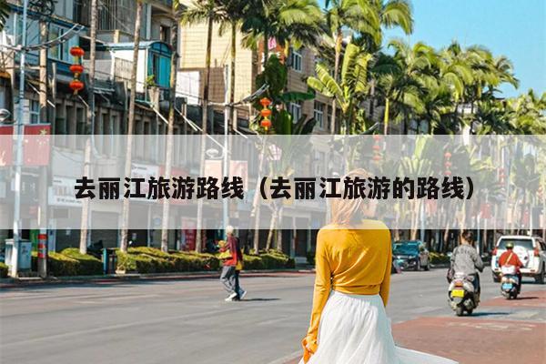 去丽江旅游路线（去丽江旅游的路线）