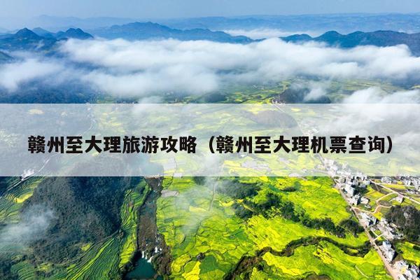赣州至大理旅游攻略（赣州至大理机票查询）