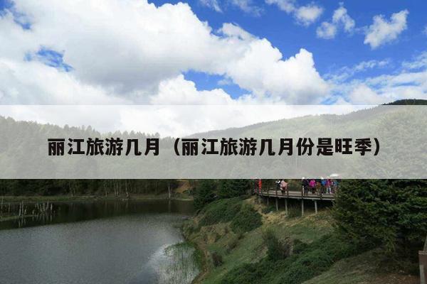 丽江旅游几月（丽江旅游几月份是旺季）