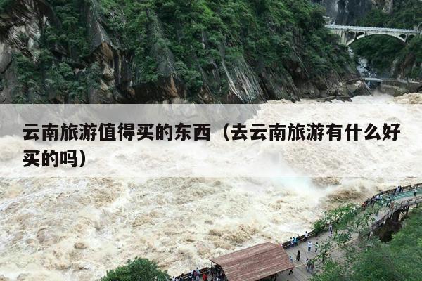 云南旅游值得买的东西（去云南旅游有什么好买的吗）
