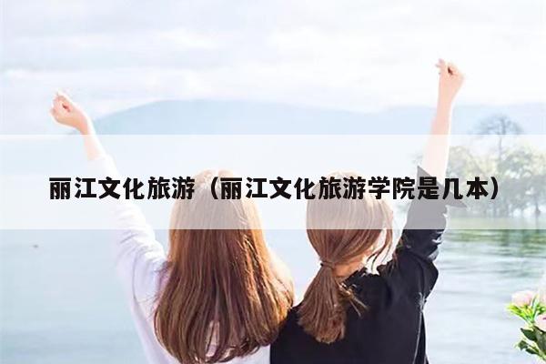 丽江文化旅游（丽江文化旅游学院是几本）