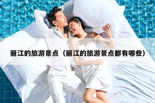 丽江的旅游景点（丽江的旅游景点都有哪些）