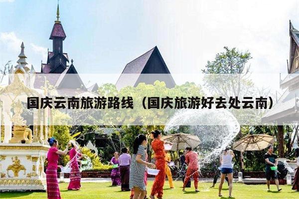 国庆云南旅游路线（国庆旅游好去处云南）