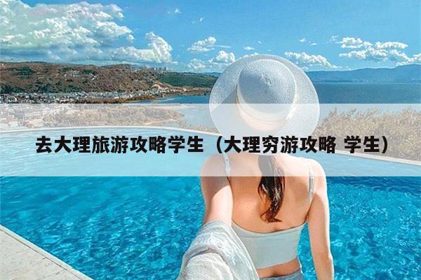 去大理旅游攻略学生（大理穷游攻略 学生）