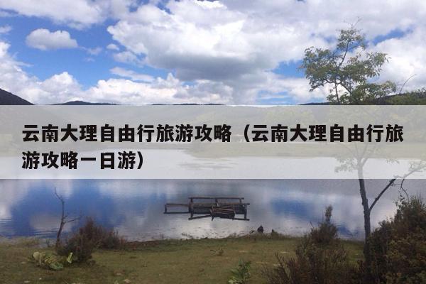 云南大理自由行旅游攻略（云南大理自由行旅游攻略一日游）
