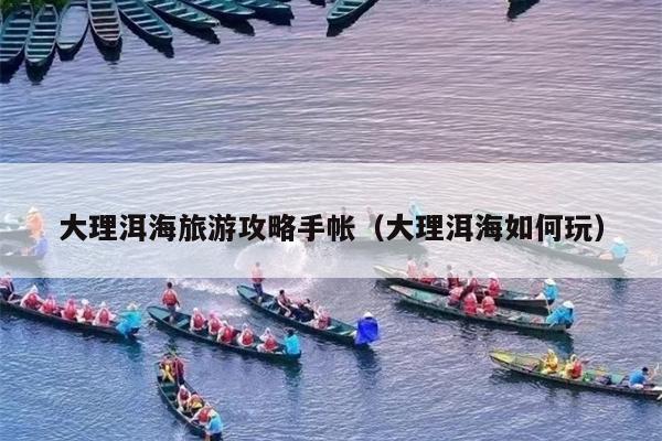 大理洱海旅游攻略手帐（大理洱海如何玩）