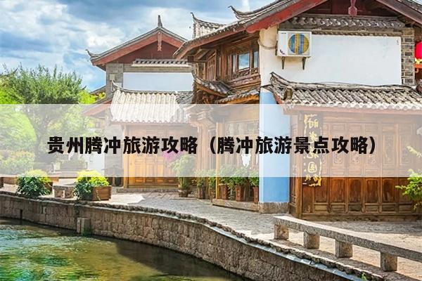 贵州腾冲旅游攻略（腾冲旅游景点攻略）