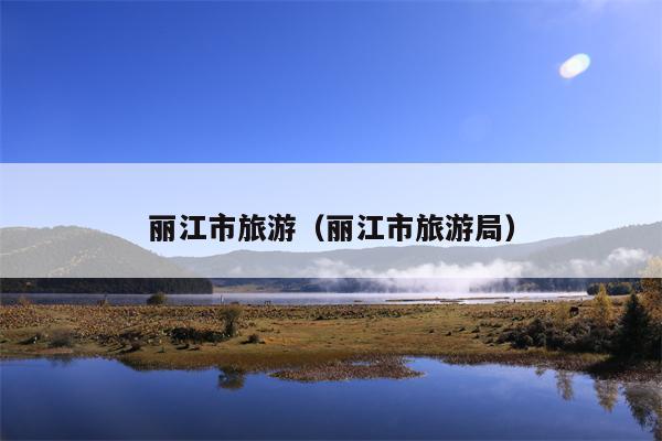 丽江市旅游（丽江市旅游局）